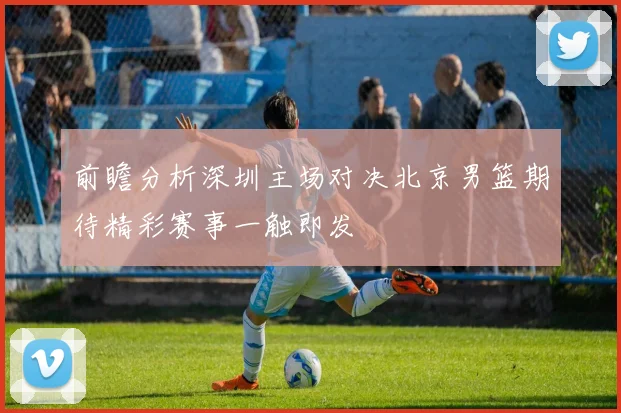 前瞻分析深圳主场对决北京男篮期待精彩赛事一触即发