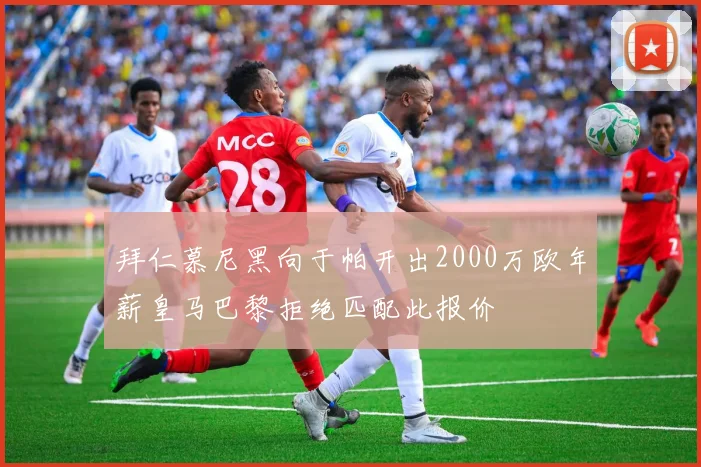拜仁慕尼黑向于帕开出2000万欧年薪皇马巴黎拒绝匹配此报价