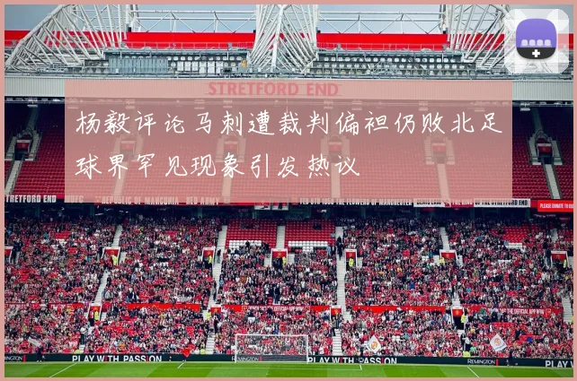 杨毅评论马刺遭裁判偏袒仍败北足球界罕见现象引发热议