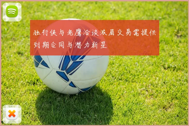 独行侠与老鹰洽谈浓眉交易需提供到期合同与潜力新星