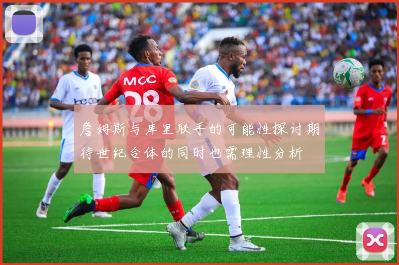 詹姆斯与库里联手的可能性探讨期待世纪合体的同时也需理性分析