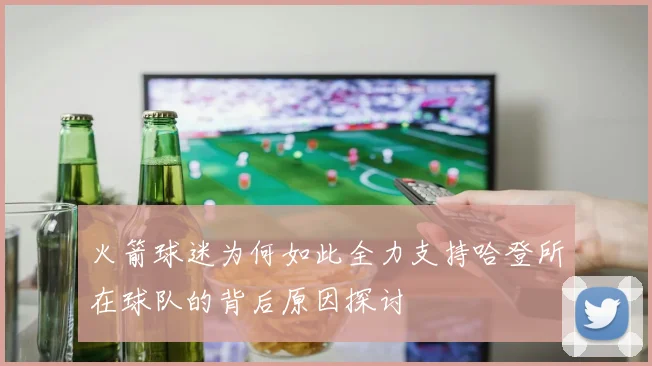 火箭球迷为何如此全力支持哈登所在球队的背后原因探讨