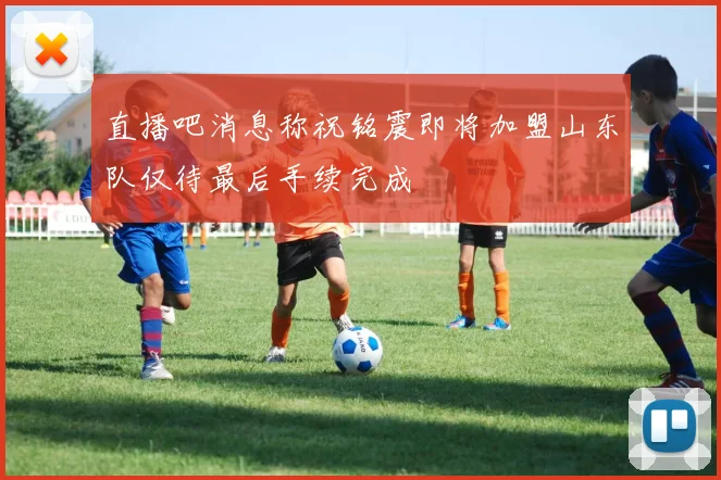 直播吧消息称祝铭震即将加盟山东队仅待最后手续完成