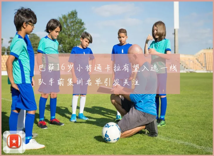 巴萨16岁小将通卡拉有望入选一线队季前集训名单引发关注