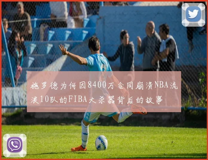 施罗德为何因8400万合同崩溃NBA流浪10队的FIBA大杀器背后的故事