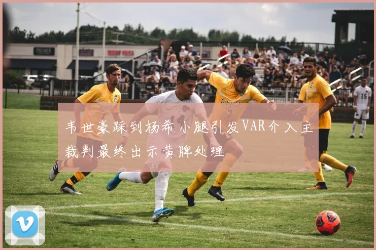韦世豪踩到杨希小腿引发VAR介入主裁判最终出示黄牌处理