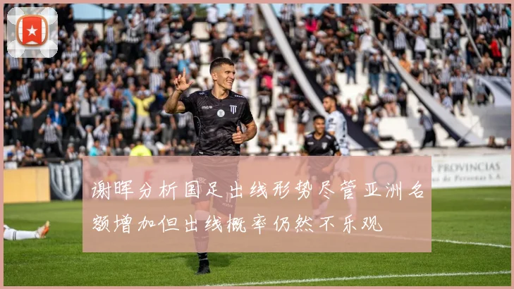 谢晖分析国足出线形势尽管亚洲名额增加但出线概率仍然不乐观