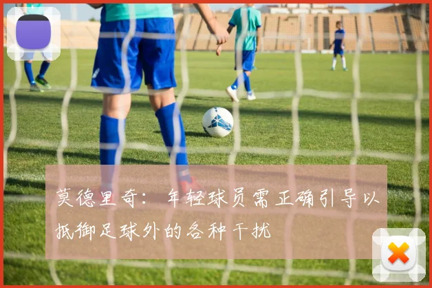 莫德里奇：年轻球员需正确引导以抵御足球外的各种干扰