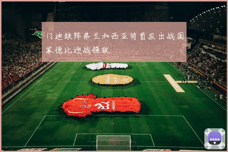 门迪缺阵弗兰加西亚将首发出战国家德比迎战强敌