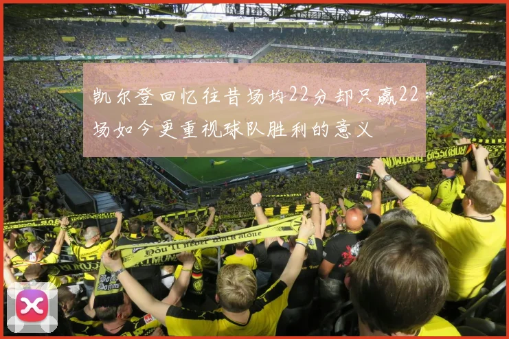 凯尔登回忆往昔场均22分却只赢22场如今更重视球队胜利的意义