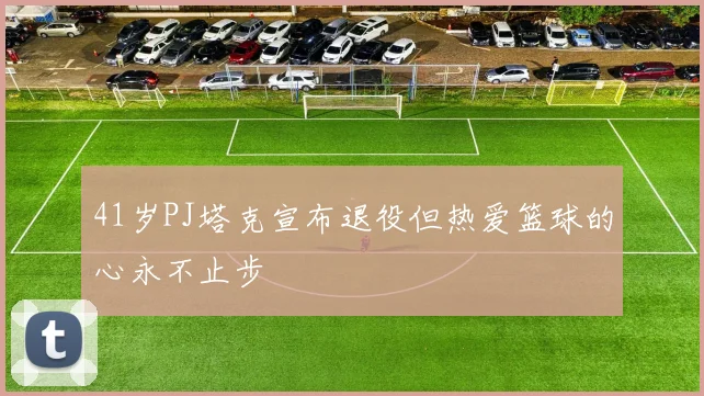 41岁PJ塔克宣布退役但热爱篮球的心永不止步