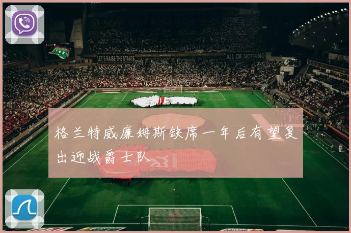 格兰特威廉姆斯缺席一年后有望复出迎战爵士队