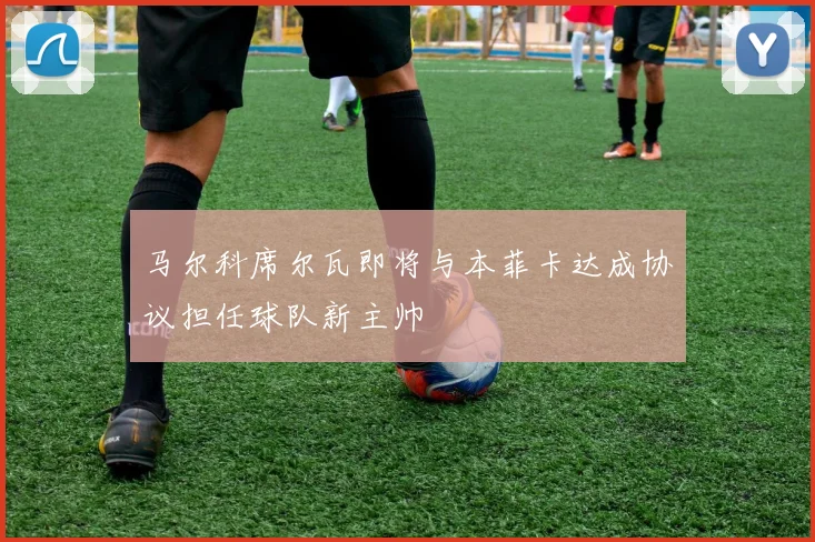 马尔科席尔瓦即将与本菲卡达成协议担任球队新主帅