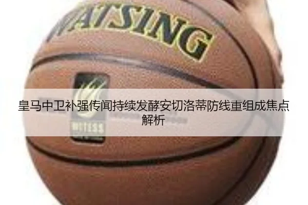 皇马中卫补强传闻持续发酵安切洛蒂防线重组成焦点解析(jiangnan)